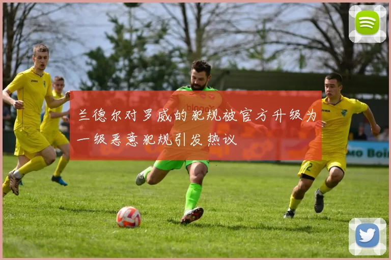 兰德尔对罗威的犯规被官方升级为一级恶意犯规引发热议
