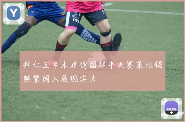 拜仁五年未进德国杯半决赛莱比锡频繁闯入展现实力