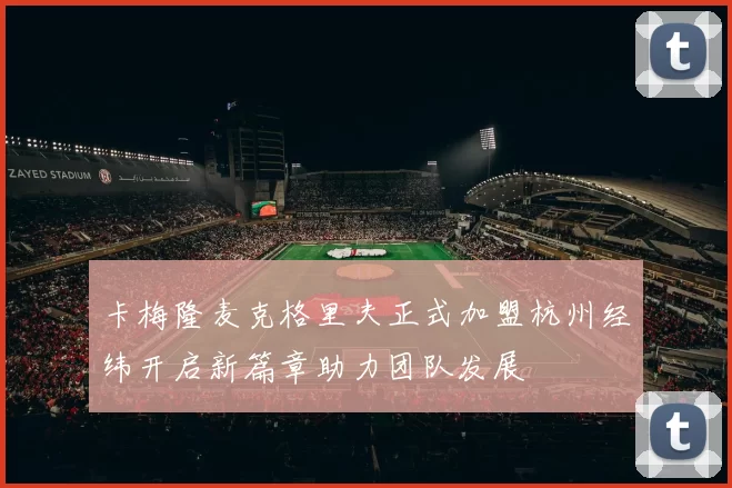 卡梅隆麦克格里夫正式加盟杭州经纬开启新篇章助力团队发展