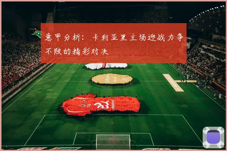 意甲分析：卡利亚里主场迎战力争不败的精彩对决
