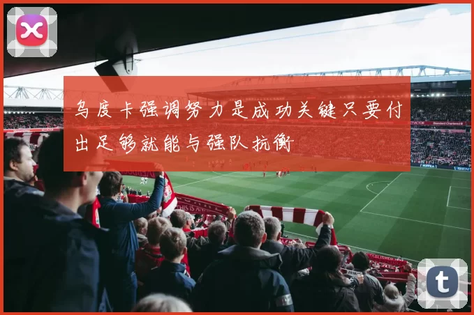 乌度卡强调努力是成功关键只要付出足够就能与强队抗衡