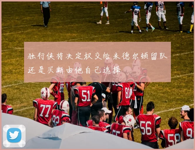 独行侠将决定权交给米德尔顿留队还是买断由他自己选择