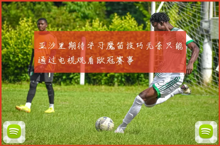 亚沙里期待学习魔笛技巧无奈只能通过电视观看欧冠赛事