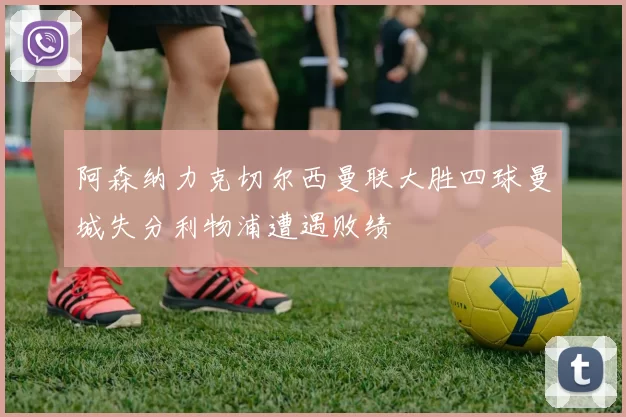 阿森纳力克切尔西曼联大胜四球曼城失分利物浦遭遇败绩