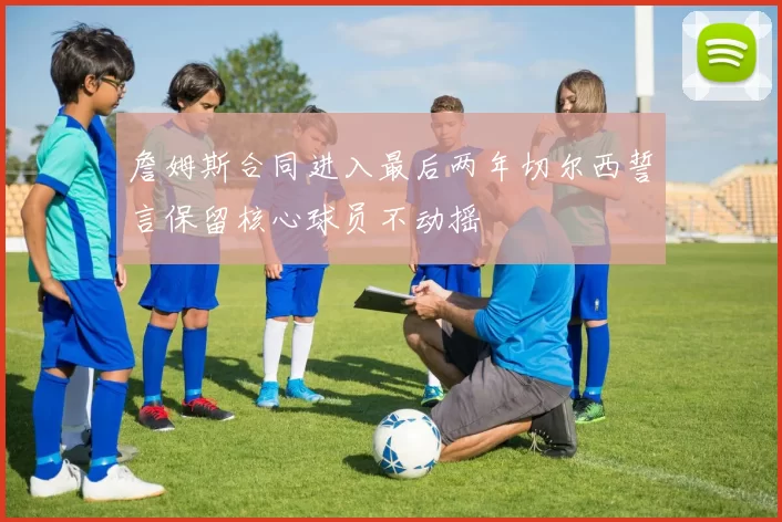 詹姆斯合同进入最后两年切尔西誓言保留核心球员不动摇