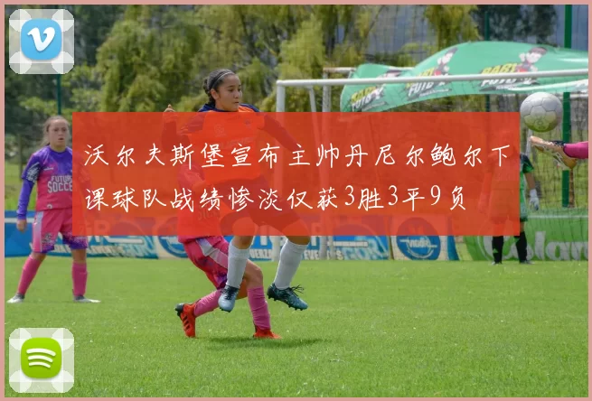 沃尔夫斯堡宣布主帅丹尼尔鲍尔下课球队战绩惨淡仅获3胜3平9负