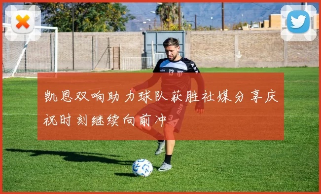 凯恩双响助力球队获胜社媒分享庆祝时刻继续向前冲