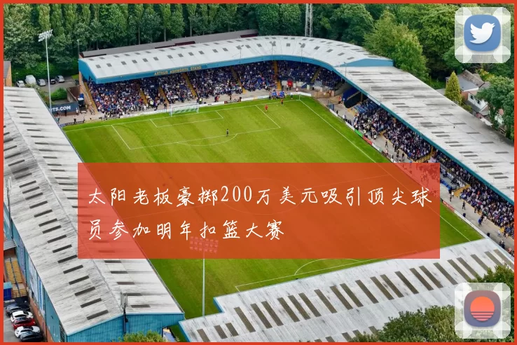 太阳老板豪掷200万美元吸引顶尖球员参加明年扣篮大赛