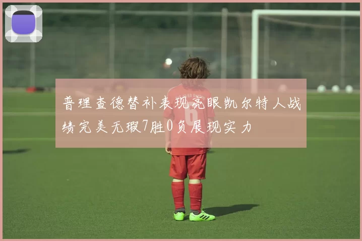 普理查德替补表现亮眼凯尔特人战绩完美无瑕7胜0负展现实力