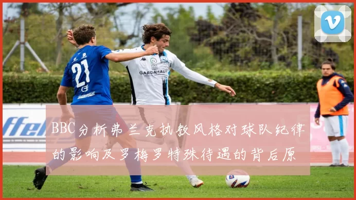 BBC分析弗兰克执教风格对球队纪律的影响及罗梅罗特殊待遇的背后原因
