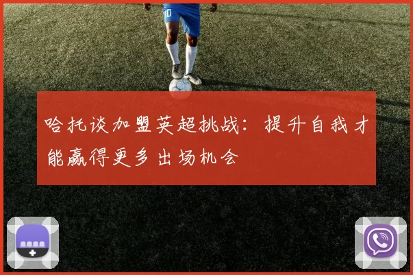 哈托谈加盟英超挑战：提升自我才能赢得更多出场机会