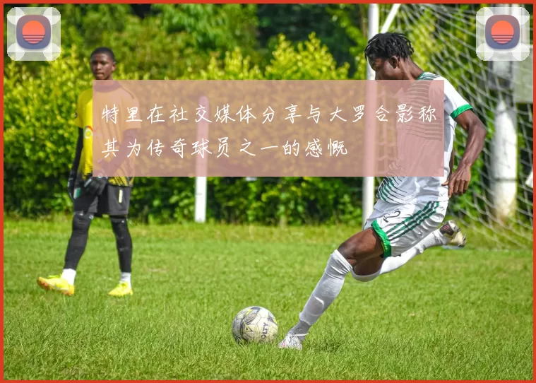 特里在社交媒体分享与大罗合影称其为传奇球员之一的感慨