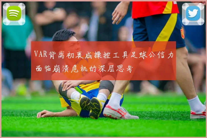 VAR背离初衷成操控工具足球公信力面临崩溃危机的深层思考