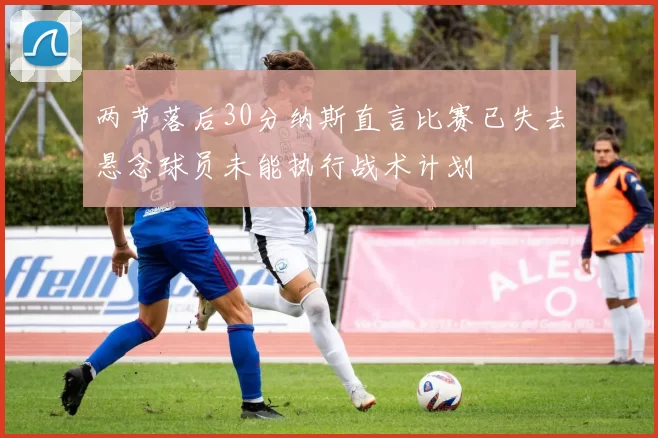 两节落后30分纳斯直言比赛已失去悬念球员未能执行战术计划