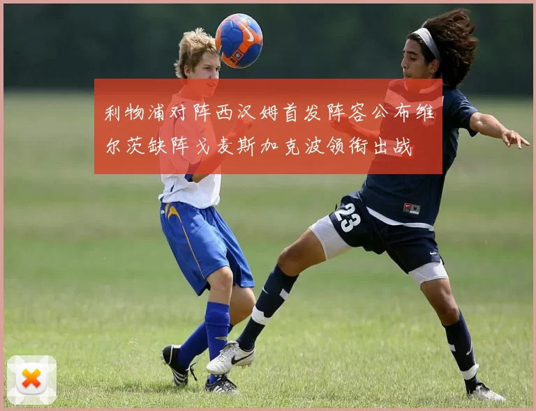 利物浦对阵西汉姆首发阵容公布维尔茨缺阵戈麦斯加克波领衔出战