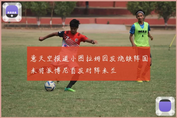 意天空报道小图拉姆因发烧缺阵国米将派博尼首发对阵米兰