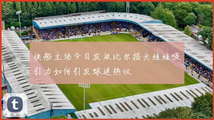 快船主场今日发放比尔摇头娃娃吸引力如何引发球迷热议