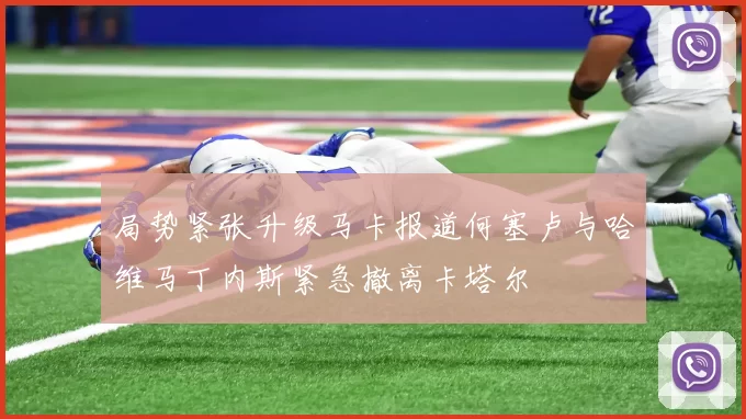 局势紧张升级马卡报道何塞卢与哈维马丁内斯紧急撤离卡塔尔