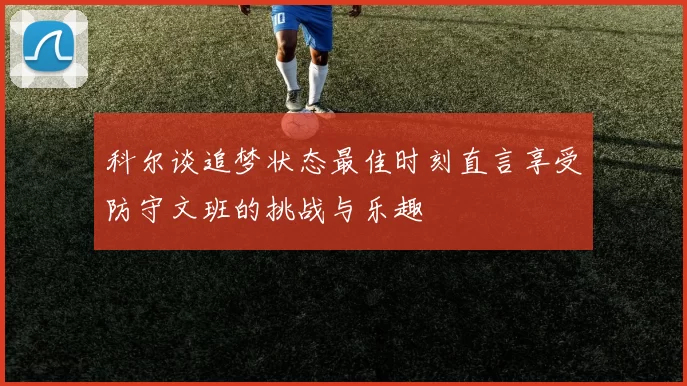 科尔谈追梦状态最佳时刻直言享受防守文班的挑战与乐趣