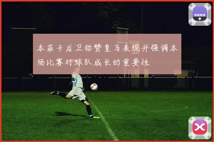本菲卡后卫称赞皇马表现并强调本场比赛对球队成长的重要性