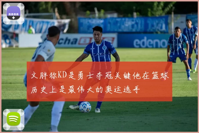 文胖称KD是勇士夺冠关键他在篮球历史上是最伟大的奥运选手