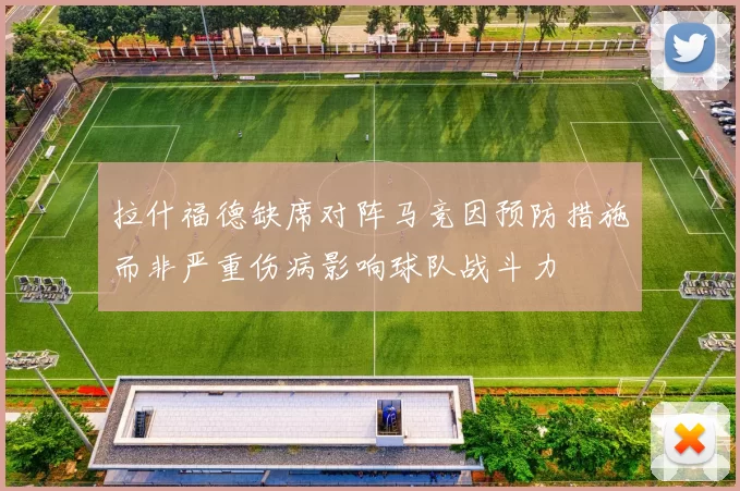 拉什福德缺席对阵马竞因预防措施而非严重伤病影响球队战斗力
