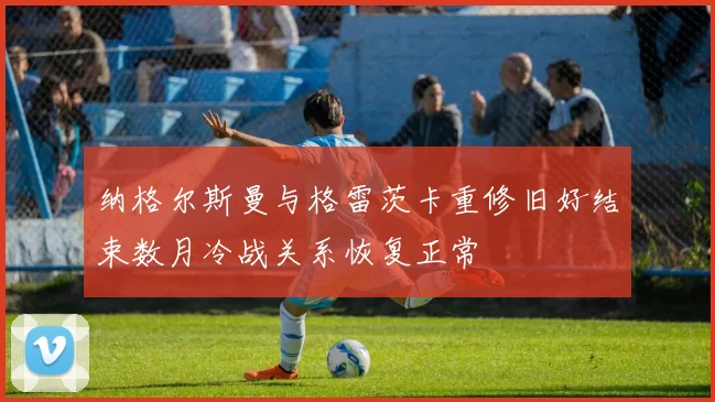 纳格尔斯曼与格雷茨卡重修旧好结束数月冷战关系恢复正常