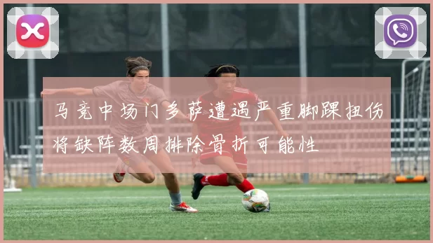马竞中场门多萨遭遇严重脚踝扭伤将缺阵数周排除骨折可能性