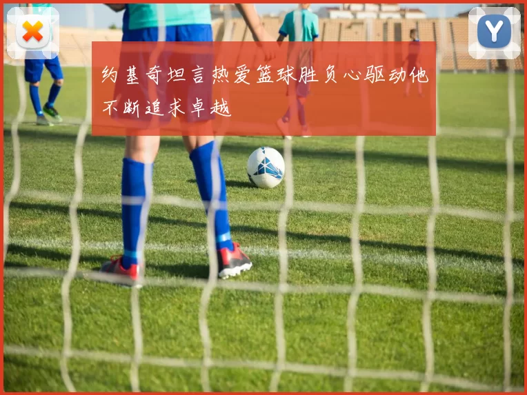 约基奇坦言热爱篮球胜负心驱动他不断追求卓越