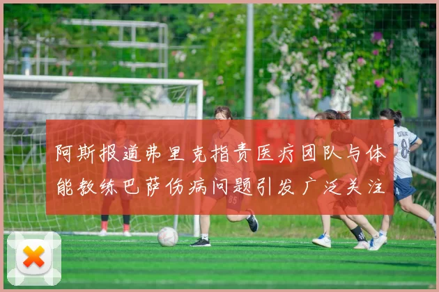 阿斯报道弗里克指责医疗团队与体能教练巴萨伤病问题引发广泛关注