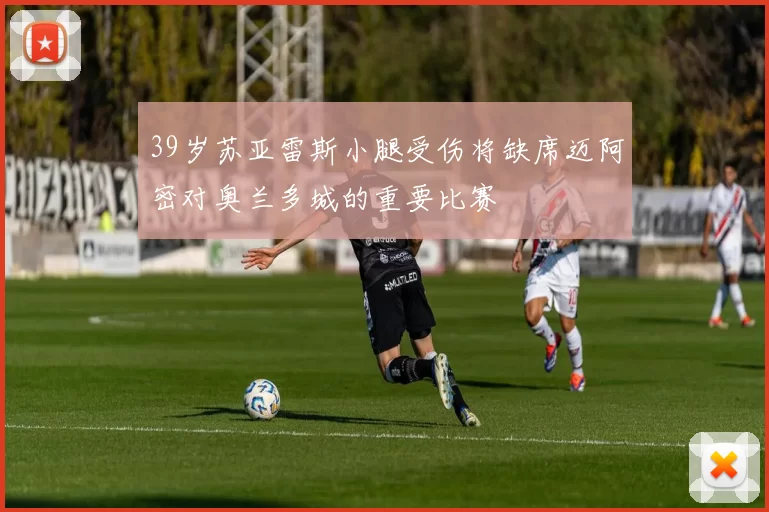 39岁苏亚雷斯小腿受伤将缺席迈阿密对奥兰多城的重要比赛